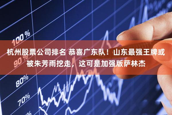 杭州股票公司排名 恭喜广东队！山东最强王牌或被朱芳雨挖走，这可是加强版萨林杰